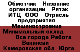 Обмотчик › Название организации ­ Ритэк-ИТЦ, ООО › Отрасль предприятия ­ Машиностроение › Минимальный оклад ­ 32 000 - Все города Работа » Вакансии   . Кемеровская обл.,Юрга г.